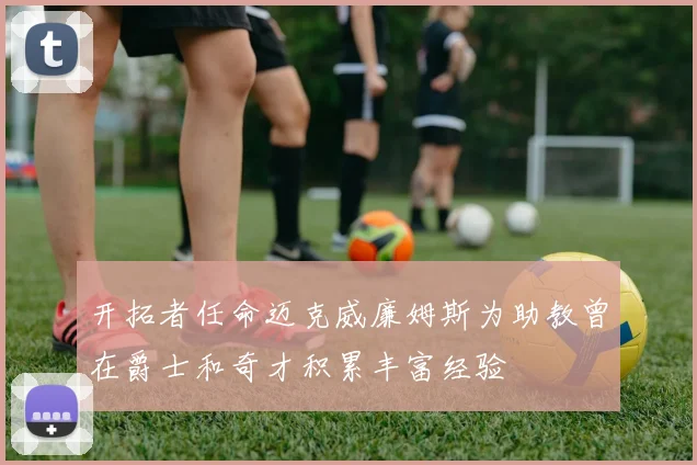 开拓者任命迈克威廉姆斯为助教曾在爵士和奇才积累丰富经验
