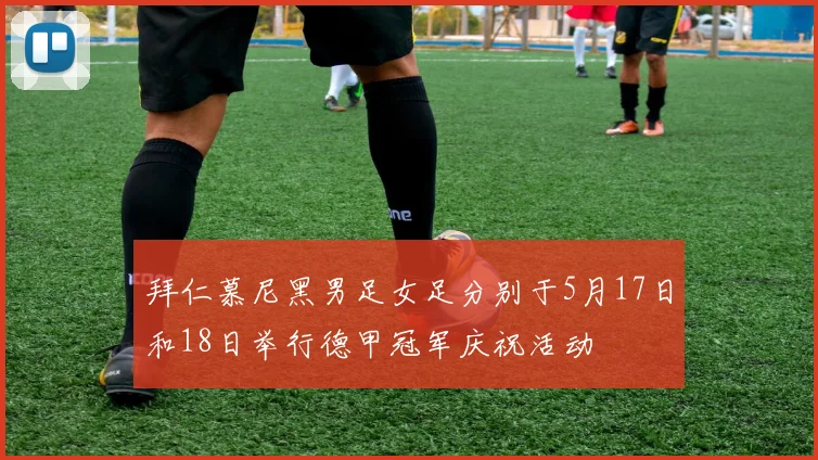 拜仁慕尼黑男足女足分别于5月17日和18日举行德甲冠军庆祝活动