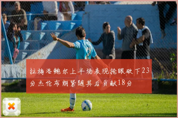 拉梅洛鲍尔上半场表现抢眼砍下23分杰伦布朗紧随其后贡献18分