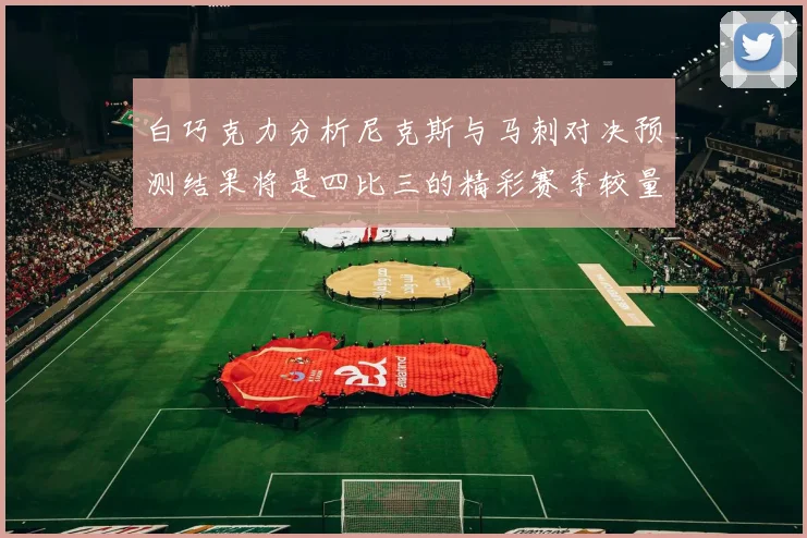 白巧克力分析尼克斯与马刺对决预测结果将是四比三的精彩赛季较量