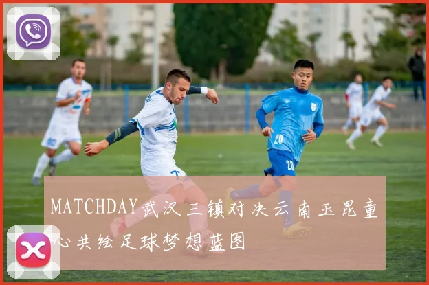 MATCHDAY武汉三镇对决云南玉昆童心共绘足球梦想蓝图
