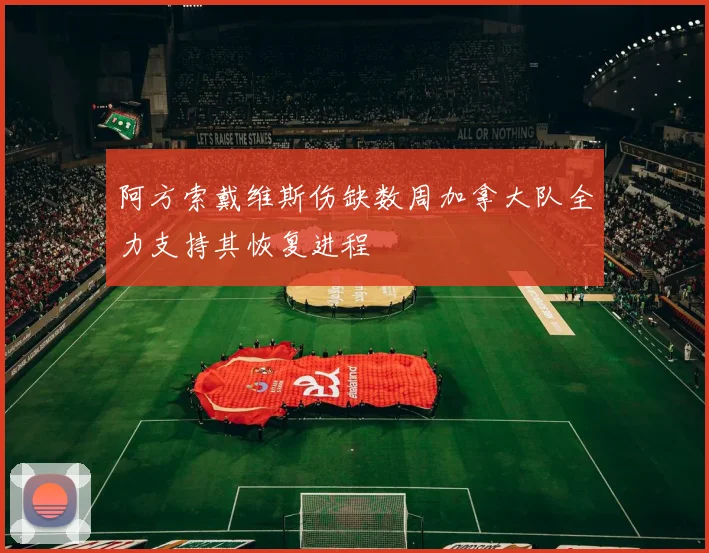 阿方索戴维斯伤缺数周加拿大队全力支持其恢复进程