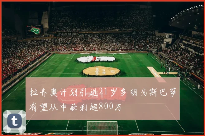 拉齐奥计划引进21岁多明戈斯巴萨有望从中获利超800万