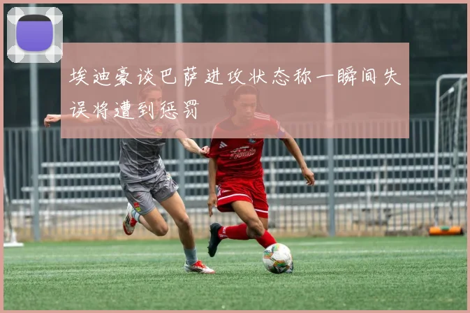 埃迪豪谈巴萨进攻状态称一瞬间失误将遭到惩罚