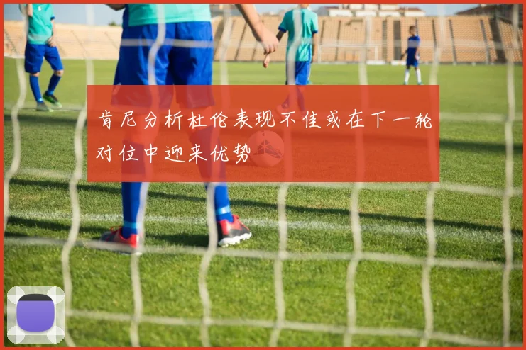 肯尼分析杜伦表现不佳或在下一轮对位中迎来优势