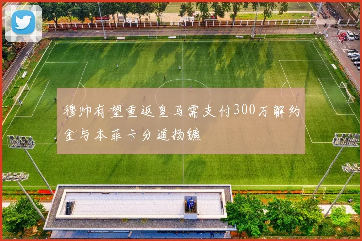穆帅有望重返皇马需支付300万解约金与本菲卡分道扬镳