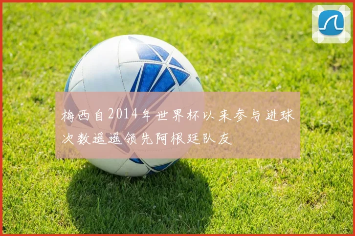 梅西自2014年世界杯以来参与进球次数遥遥领先阿根廷队友
