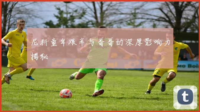 尼科童年艰辛与哥哥的深厚影响力揭秘
