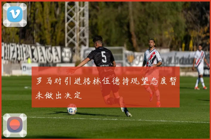罗马对引进格林伍德持观望态度暂未做出决定