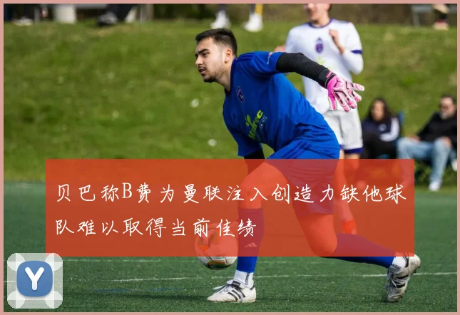 贝巴称B费为曼联注入创造力缺他球队难以取得当前佳绩