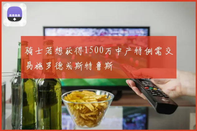 骑士若想获得1500万中产特例需交易施罗德或斯特鲁斯