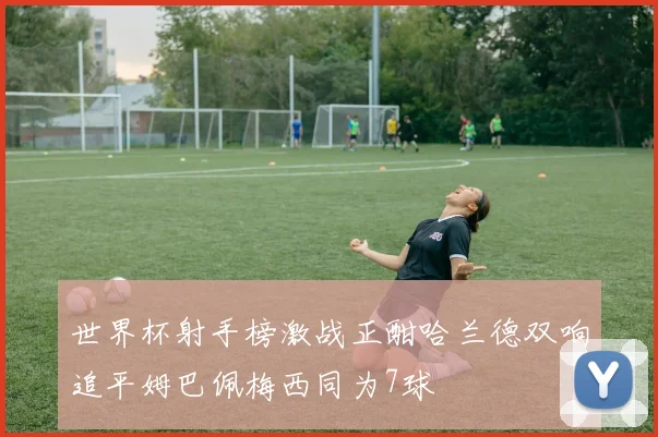 世界杯射手榜激战正酣哈兰德双响追平姆巴佩梅西同为7球