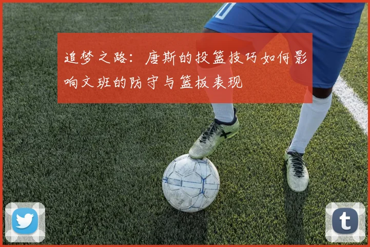 追梦之路：唐斯的投篮技巧如何影响文班的防守与篮板表现