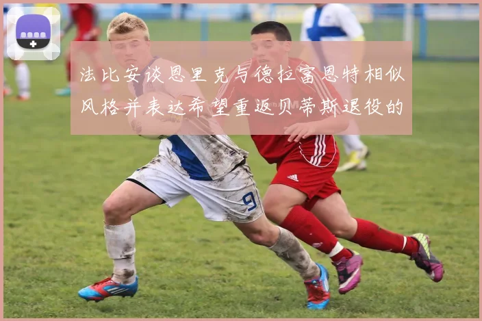 法比安谈恩里克与德拉富恩特相似风格并表达希望重返贝蒂斯退役的愿望