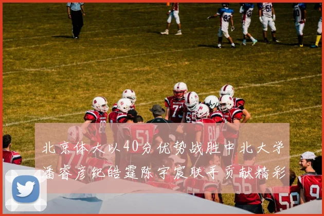北京体大以40分优势战胜中北大学潘睿彦纪皓霆陈宇宸联手贡献精彩表现