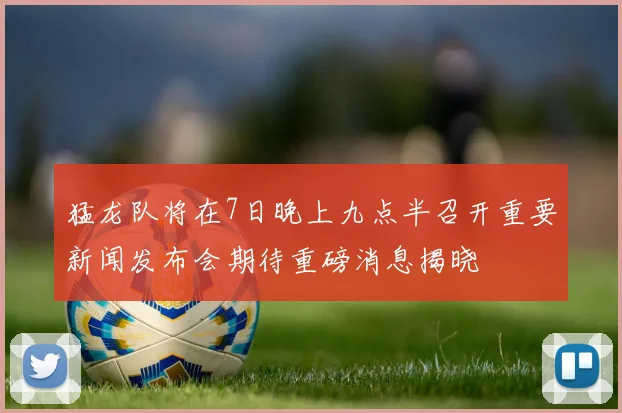 猛龙队将在7日晚上九点半召开重要新闻发布会期待重磅消息揭晓