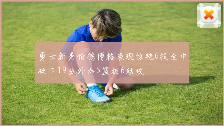 勇士新秀伦德博格表现惊艳6投全中砍下19分外加5篮板6助攻