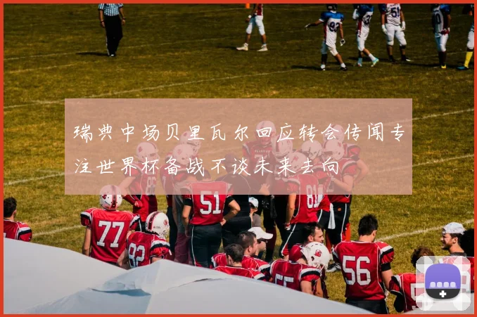 瑞典中场贝里瓦尔回应转会传闻专注世界杯备战不谈未来去向