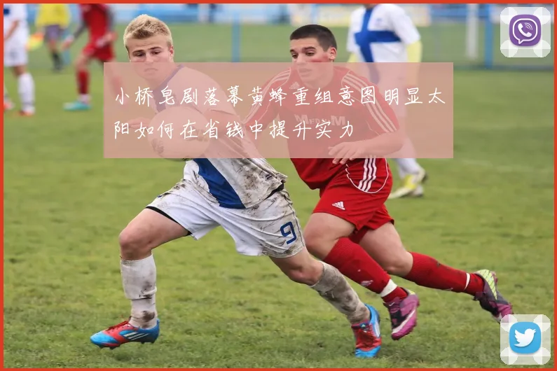 小桥皂剧落幕黄蜂重组意图明显太阳如何在省钱中提升实力