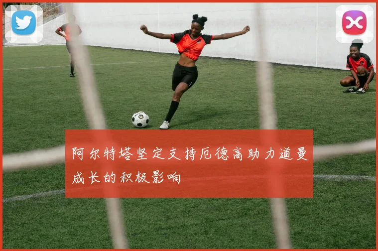 阿尔特塔坚定支持厄德高助力道曼成长的积极影响