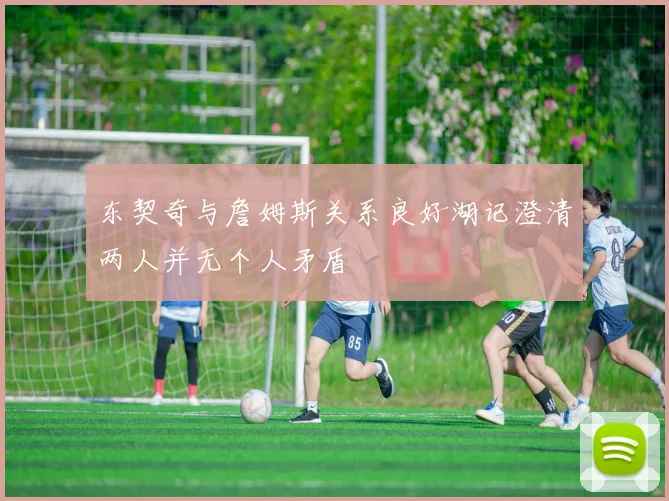 东契奇与詹姆斯关系良好湖记澄清两人并无个人矛盾