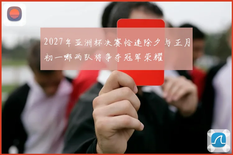 2027年亚洲杯决赛恰逢除夕与正月初一哪两队将争夺冠军荣耀