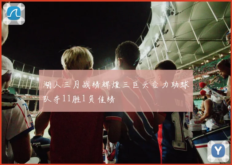 湖人三月战绩辉煌三巨头合力助球队夺11胜1负佳绩