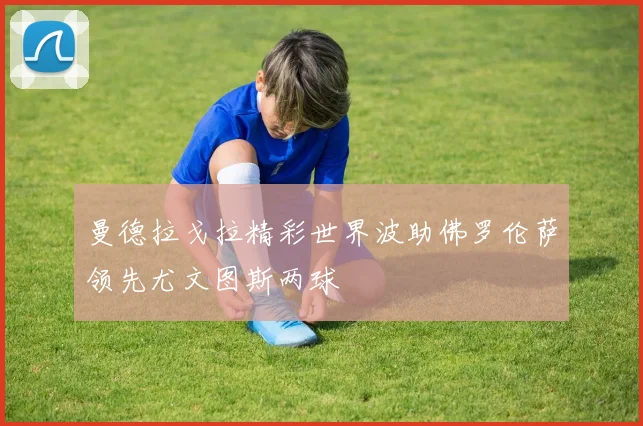 曼德拉戈拉精彩世界波助佛罗伦萨领先尤文图斯两球