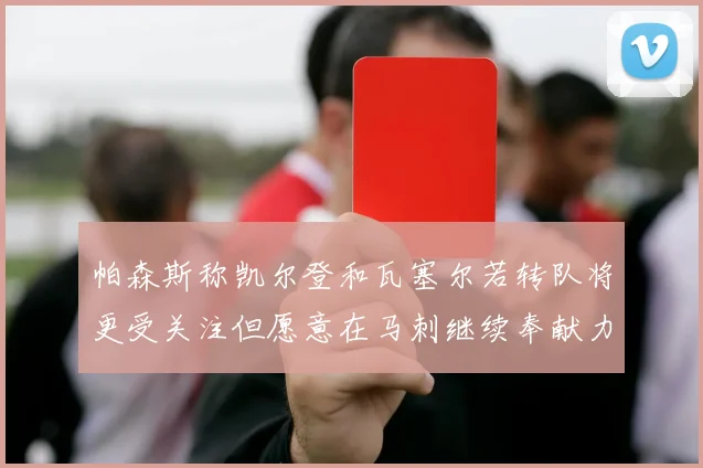 帕森斯称凯尔登和瓦塞尔若转队将更受关注但愿意在马刺继续奉献力量