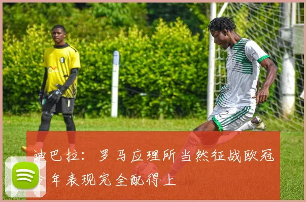 迪巴拉：罗马应理所当然征战欧冠今年表现完全配得上