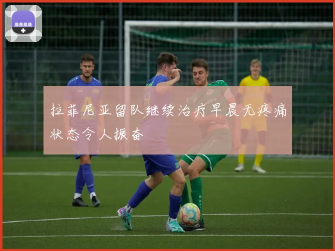 拉菲尼亚留队继续治疗早晨无疼痛状态令人振奋